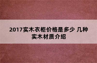 2017实木衣柜价格是多少 几种实木材质介绍